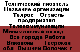 Технический писатель › Название организации ­ Телрос › Отрасль предприятия ­ Телекоммуникации › Минимальный оклад ­ 1 - Все города Работа » Вакансии   . Тверская обл.,Вышний Волочек г.